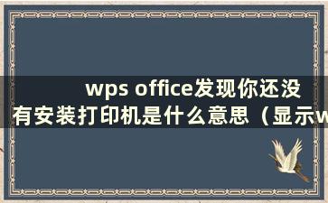 wps office发现你还没有安装打印机是什么意思（显示wps office发现你还没有安装打印机）